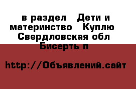  в раздел : Дети и материнство » Куплю . Свердловская обл.,Бисерть п.